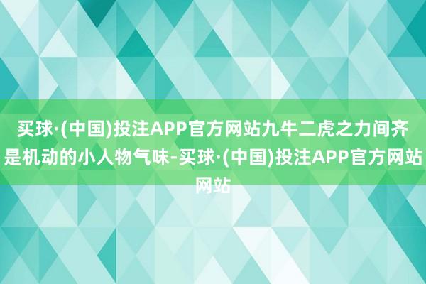 买球·(中国)投注APP官方网站九牛二虎之力间齐是机动的小人物气味-买球·(中国)投注APP官方网站