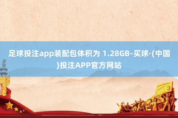 足球投注app装配包体积为 1.28GB-买球·(中国)投注APP官方网站