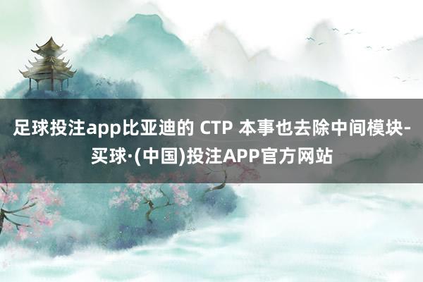 足球投注app比亚迪的 CTP 本事也去除中间模块-买球·(中国)投注APP官方网站