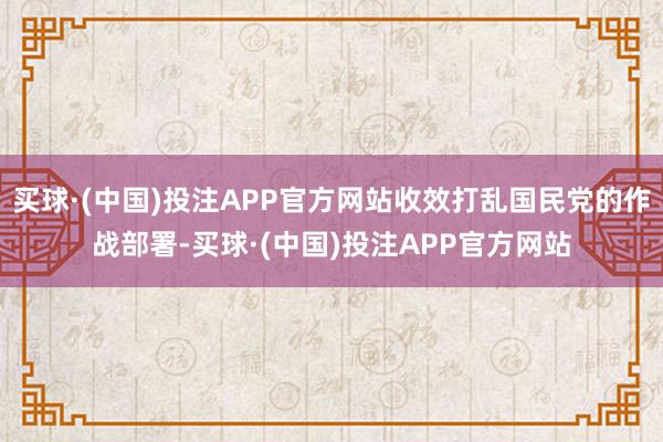 买球·(中国)投注APP官方网站收效打乱国民党的作战部署-买球·(中国)投注APP官方网站