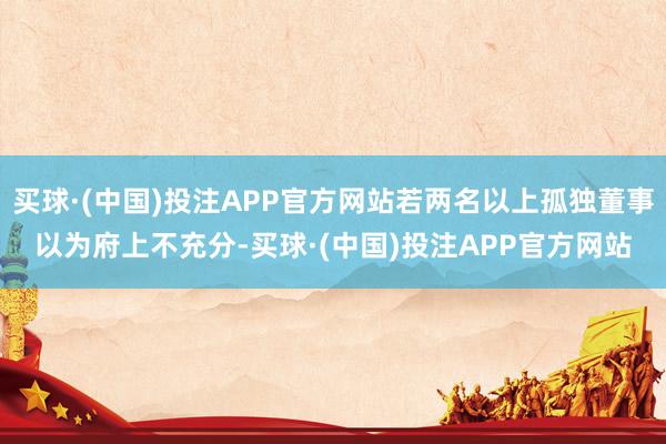 买球·(中国)投注APP官方网站若两名以上孤独董事以为府上不充分-买球·(中国)投注APP官方网站