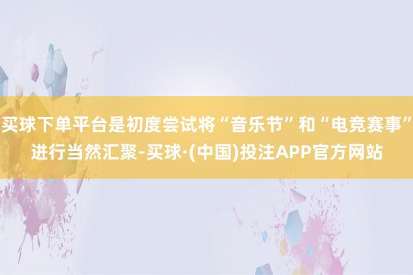 买球下单平台是初度尝试将“音乐节”和“电竞赛事”进行当然汇聚-买球·(中国)投注APP官方网站