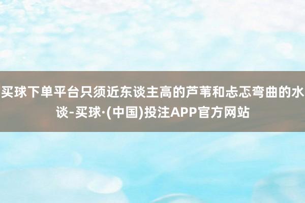 买球下单平台只须近东谈主高的芦苇和忐忑弯曲的水谈-买球·(中国)投注APP官方网站