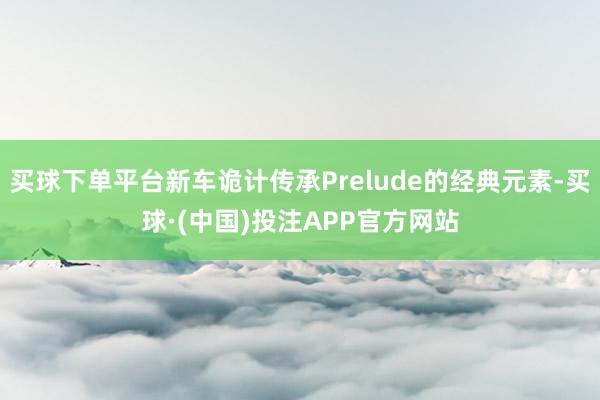 买球下单平台新车诡计传承Prelude的经典元素-买球·(中国)投注APP官方网站