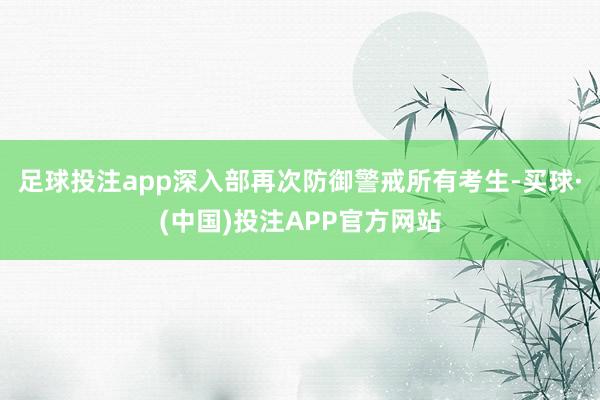 足球投注app深入部再次防御警戒所有考生-买球·(中国)投注APP官方网站