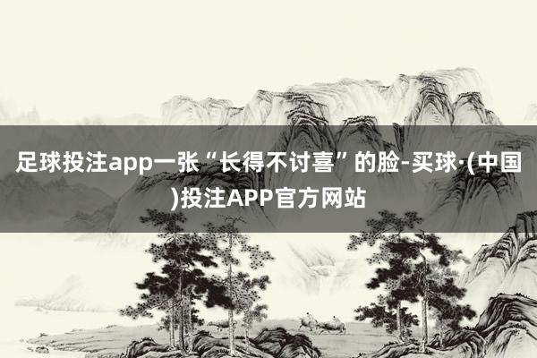 足球投注app一张“长得不讨喜”的脸-买球·(中国)投注APP官方网站