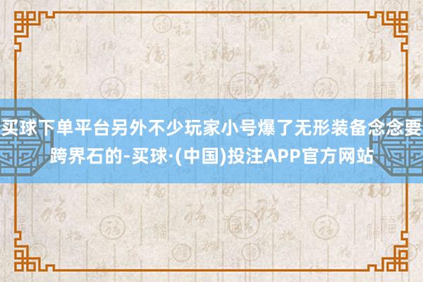 买球下单平台另外不少玩家小号爆了无形装备念念要跨界石的-买球·(中国)投注APP官方网站