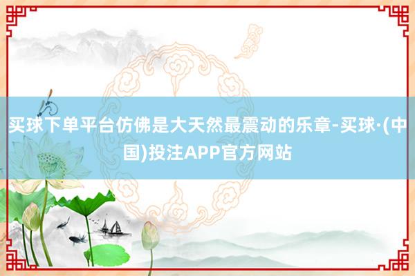 买球下单平台仿佛是大天然最震动的乐章-买球·(中国)投注APP官方网站