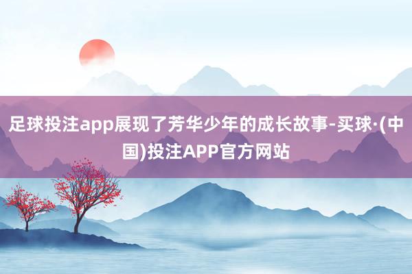 足球投注app展现了芳华少年的成长故事-买球·(中国)投注APP官方网站