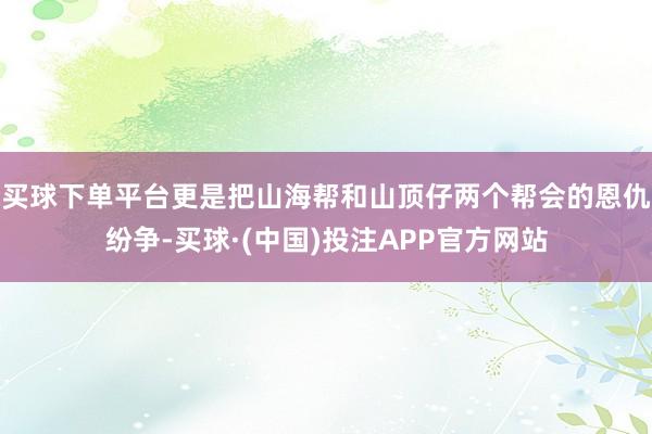 买球下单平台更是把山海帮和山顶仔两个帮会的恩仇纷争-买球·(中国)投注APP官方网站