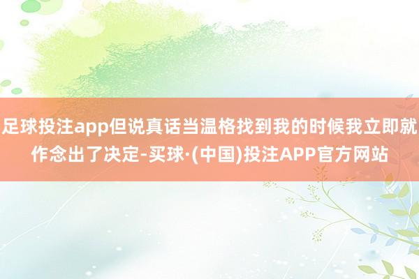 足球投注app但说真话当温格找到我的时候我立即就作念出了决定-买球·(中国)投注APP官方网站