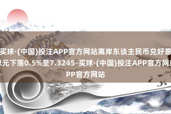 买球·(中国)投注APP官方网站离岸东谈主民币兑好意思元下落0.5%至7.3245-买球·(中国)投注APP官方网站