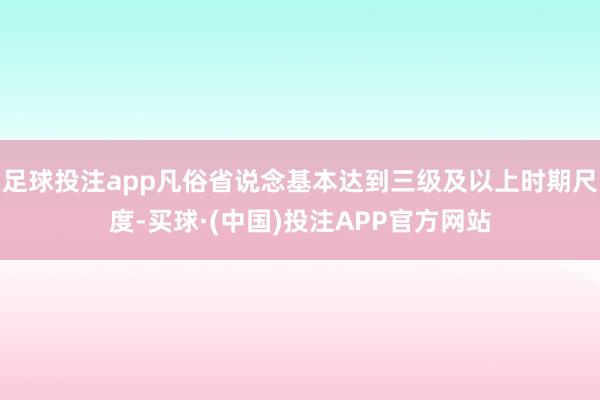 足球投注app凡俗省说念基本达到三级及以上时期尺度-买球·(中国)投注APP官方网站