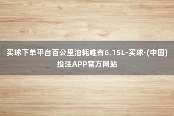 买球下单平台百公里油耗唯有6.15L-买球·(中国)投注APP官方网站