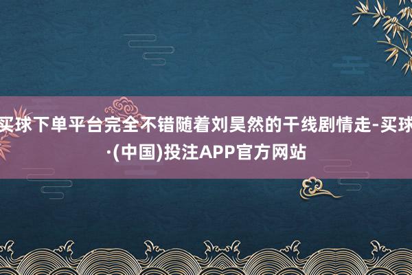 买球下单平台完全不错随着刘昊然的干线剧情走-买球·(中国)投注APP官方网站