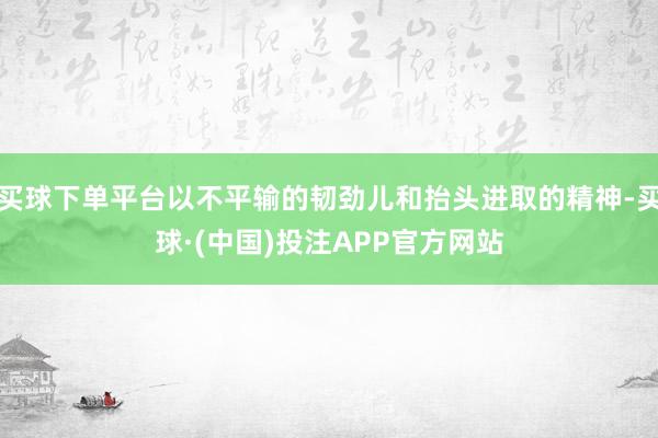 买球下单平台以不平输的韧劲儿和抬头进取的精神-买球·(中国)投注APP官方网站