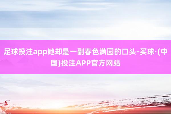 足球投注app她却是一副春色满园的口头-买球·(中国)投注APP官方网站