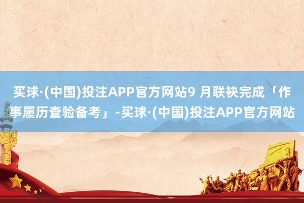 买球·(中国)投注APP官方网站9 月联袂完成「作事履历查验备考」-买球·(中国)投注APP官方网站