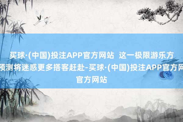 买球·(中国)投注APP官方网站  这一极限游乐方式预测将迷惑更多搭客赶赴-买球·(中国)投注APP官方网站