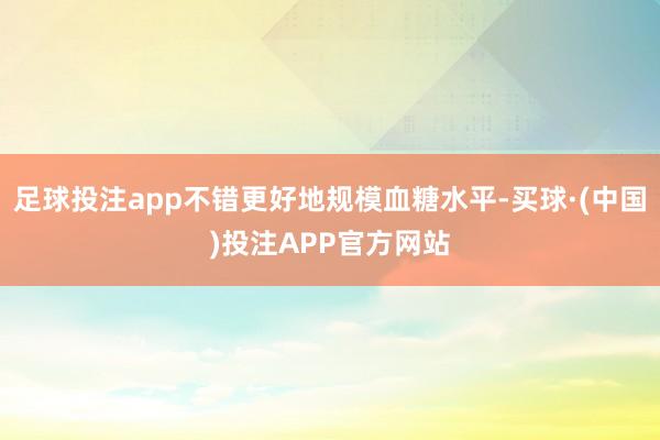 足球投注app不错更好地规模血糖水平-买球·(中国)投注APP官方网站