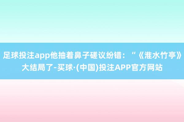 足球投注app他抽着鼻子磋议纷错：“《淮水竹亭》大结局了-买球·(中国)投注APP官方网站