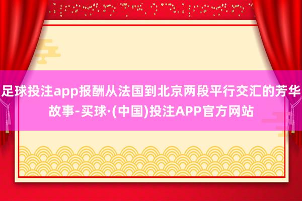 足球投注app报酬从法国到北京两段平行交汇的芳华故事-买球·(中国)投注APP官方网站