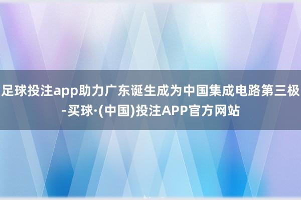 足球投注app助力广东诞生成为中国集成电路第三极-买球·(中国)投注APP官方网站