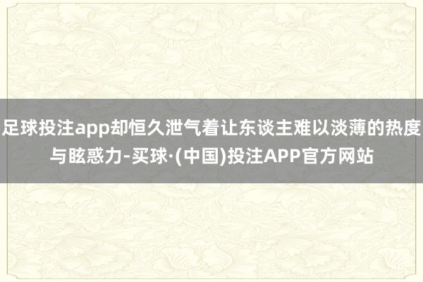 足球投注app却恒久泄气着让东谈主难以淡薄的热度与眩惑力-买球·(中国)投注APP官方网站