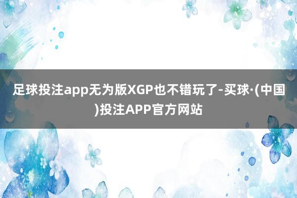 足球投注app无为版XGP也不错玩了-买球·(中国)投注APP官方网站