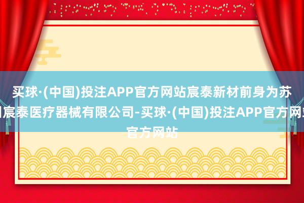 买球·(中国)投注APP官方网站宸泰新材前身为苏州宸泰医疗器械有限公司-买球·(中国)投注APP官方网站