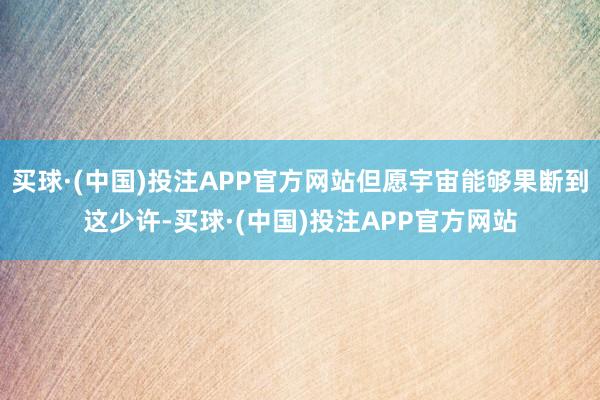 买球·(中国)投注APP官方网站但愿宇宙能够果断到这少许-买球·(中国)投注APP官方网站