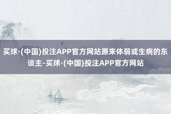 买球·(中国)投注APP官方网站原来体弱或生病的东谈主-买球·(中国)投注APP官方网站