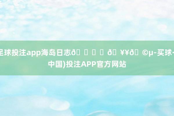 足球投注app海岛日志🏝️🥥🩵-买球·(中国)投注APP官方网站