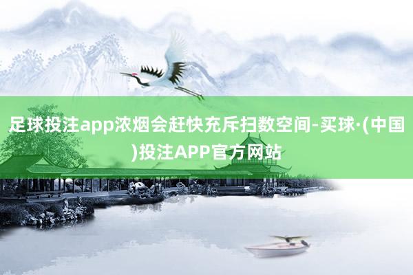 足球投注app浓烟会赶快充斥扫数空间-买球·(中国)投注APP官方网站