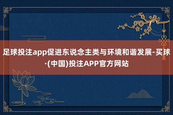 足球投注app促进东说念主类与环境和谐发展-买球·(中国)投注APP官方网站