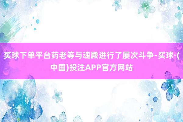 买球下单平台药老等与魂殿进行了屡次斗争-买球·(中国)投注APP官方网站