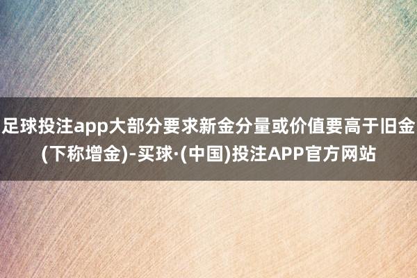 足球投注app大部分要求新金分量或价值要高于旧金(下称增金)-买球·(中国)投注APP官方网站