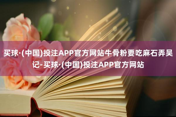 买球·(中国)投注APP官方网站牛骨粉要吃麻石弄吴记-买球·(中国)投注APP官方网站