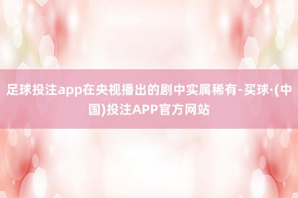 足球投注app在央视播出的剧中实属稀有-买球·(中国)投注APP官方网站