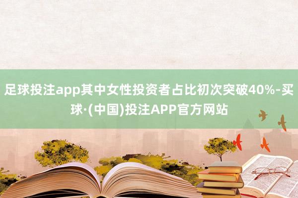 足球投注app其中女性投资者占比初次突破40%-买球·(中国)投注APP官方网站