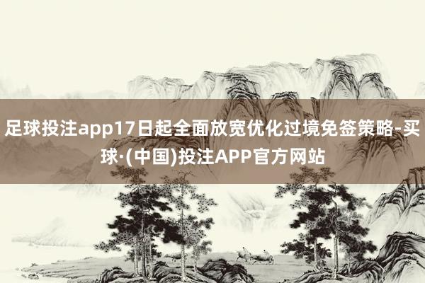 足球投注app17日起全面放宽优化过境免签策略-买球·(中国)投注APP官方网站