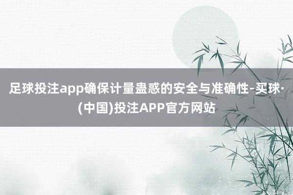 足球投注app确保计量蛊惑的安全与准确性-买球·(中国)投注APP官方网站