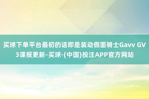 买球下单平台最初的话即是装动假面骑士Gavv GV3谍报更新-买球·(中国)投注APP官方网站