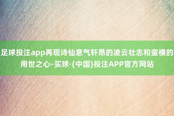 足球投注app再现诗仙意气轩昂的凌云壮志和蛮横的用世之心-买球·(中国)投注APP官方网站