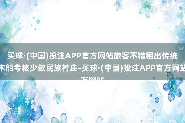 买球·(中国)投注APP官方网站旅客不错租出传统木船考核少数民族村庄-买球·(中国)投注APP官方网站