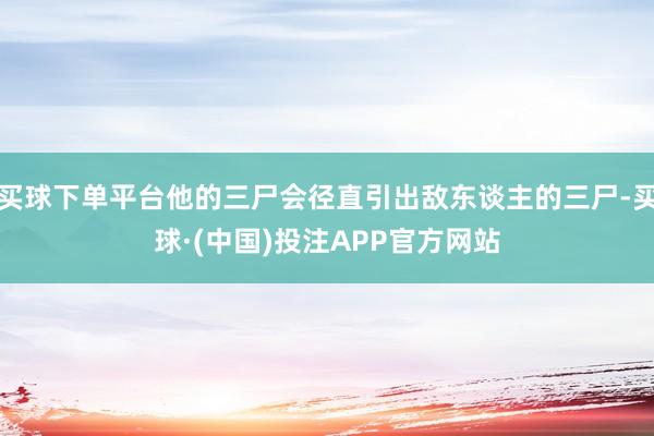 买球下单平台他的三尸会径直引出敌东谈主的三尸-买球·(中国)投注APP官方网站