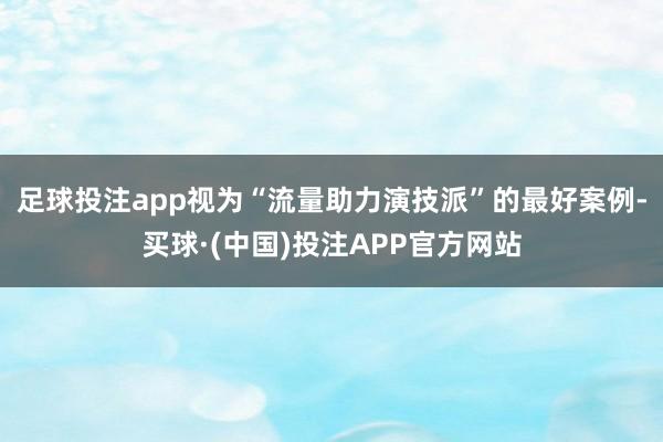 足球投注app视为“流量助力演技派”的最好案例-买球·(中国)投注APP官方网站