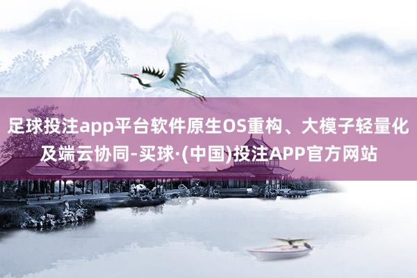 足球投注app平台软件原生OS重构、大模子轻量化及端云协同-买球·(中国)投注APP官方网站