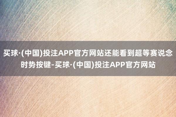 买球·(中国)投注APP官方网站还能看到超等赛说念时势按键-买球·(中国)投注APP官方网站