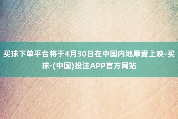 买球下单平台将于4月30日在中国内地厚爱上映-买球·(中国)投注APP官方网站